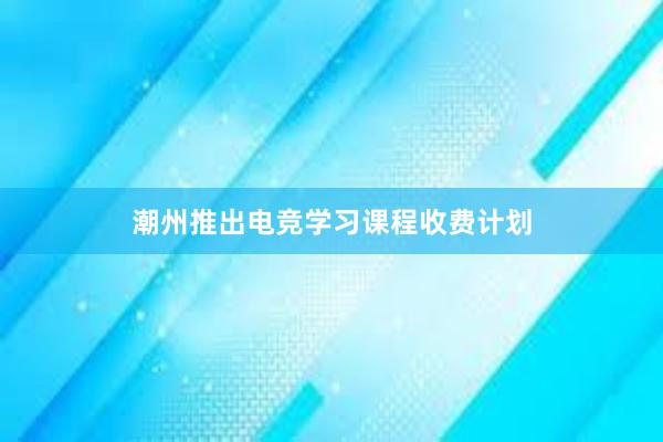 潮州推出电竞学习课程收费计划