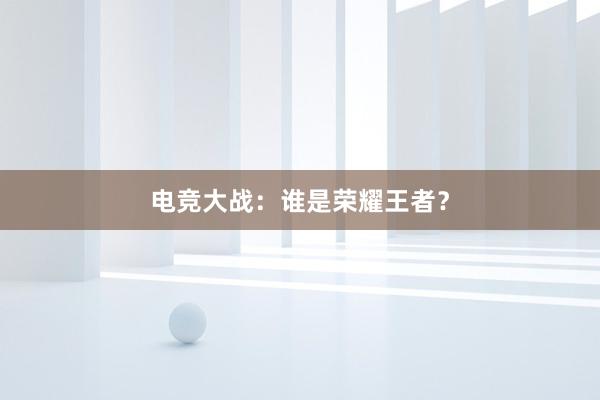 电竞大战：谁是荣耀王者？