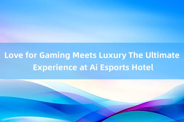 Love for Gaming Meets Luxury The Ultimate Experience at Ai Esports Hotel