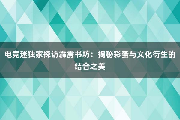 电竞迷独家探访霹雳书坊：揭秘彩蛋与文化衍生的结合之美