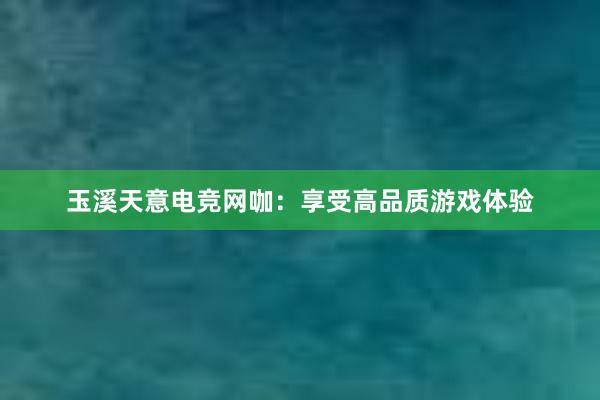 玉溪天意电竞网咖：享受高品质游戏体验