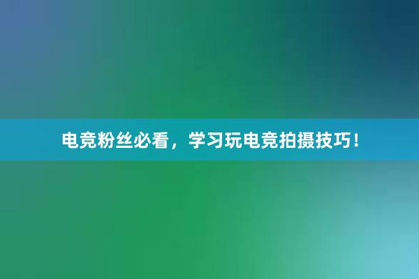 电竞粉丝必看，学习玩电竞拍摄技巧！