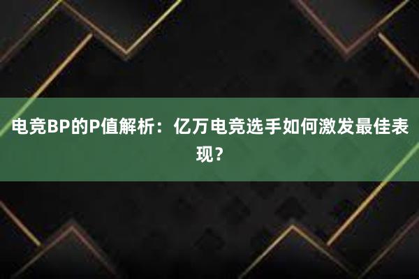 电竞BP的P值解析：亿万电竞选手如何激发最佳表现？