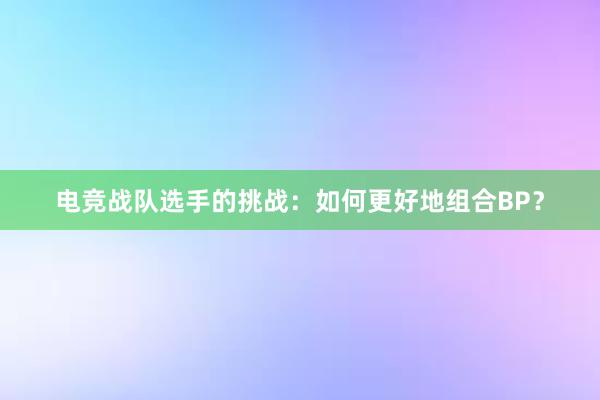 电竞战队选手的挑战：如何更好地组合BP？