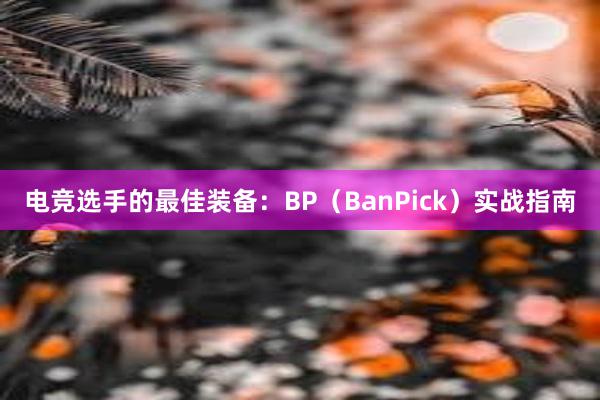 电竞选手的最佳装备：BP（BanPick）实战指南