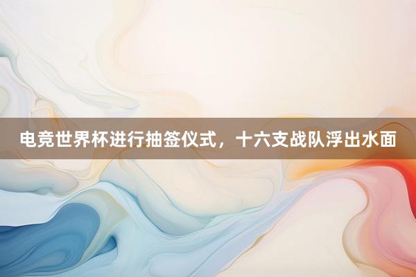 电竞世界杯进行抽签仪式，十六支战队浮出水面