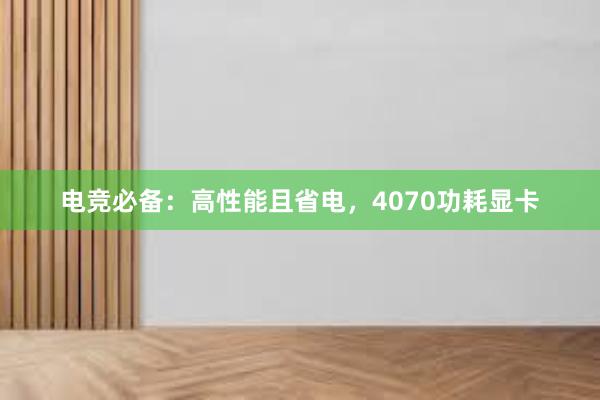 电竞必备：高性能且省电，4070功耗显卡