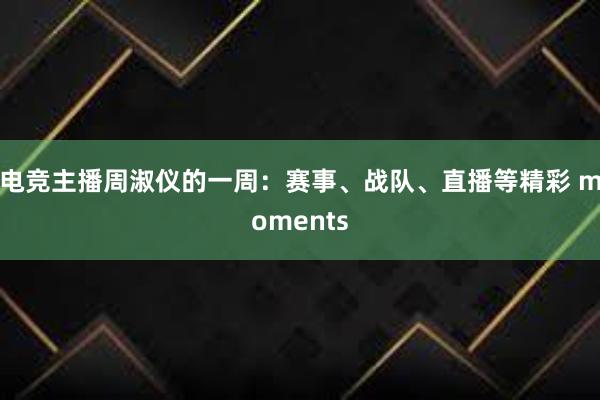 电竞主播周淑仪的一周：赛事、战队、直播等精彩 moments