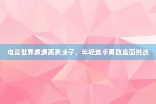 电竞世界遭遇恶意喷子，年轻选手勇敢直面挑战