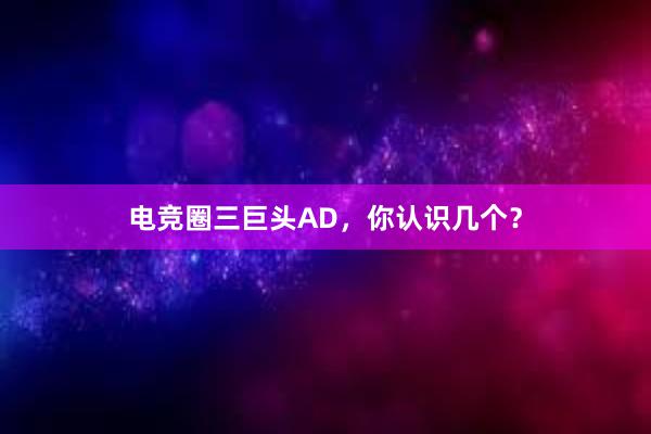 电竞圈三巨头AD，你认识几个？