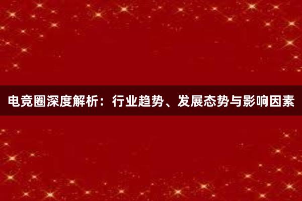 电竞圈深度解析：行业趋势、发展态势与影响因素