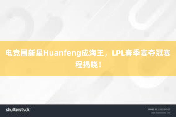 电竞圈新星Huanfeng成海王，LPL春季赛夺冠赛程揭晓！