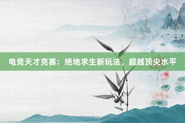 电竞天才克赛：绝地求生新玩法，超越顶尖水平