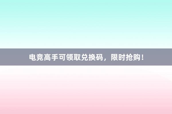 电竞高手可领取兑换码，限时抢购！