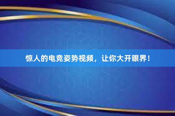 惊人的电竞姿势视频，让你大开眼界！