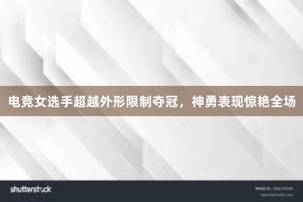 电竞女选手超越外形限制夺冠，神勇表现惊艳全场