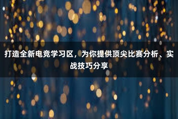 打造全新电竞学习区，为你提供顶尖比赛分析、实战技巧分享