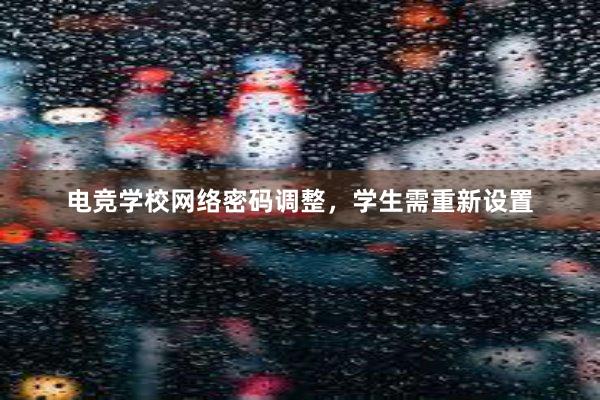 电竞学校网络密码调整，学生需重新设置