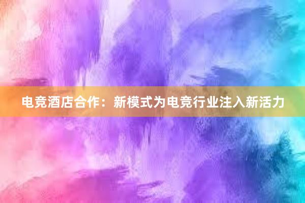 电竞酒店合作：新模式为电竞行业注入新活力