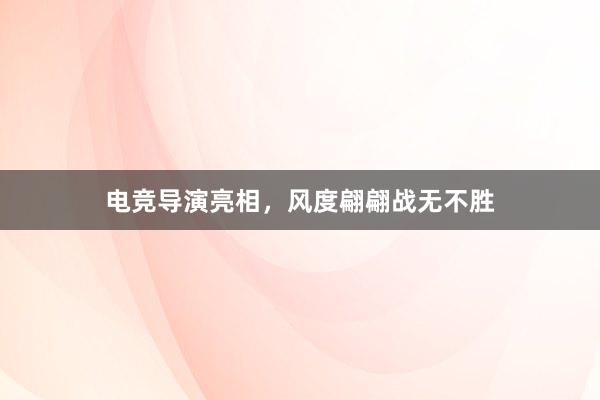 电竞导演亮相，风度翩翩战无不胜