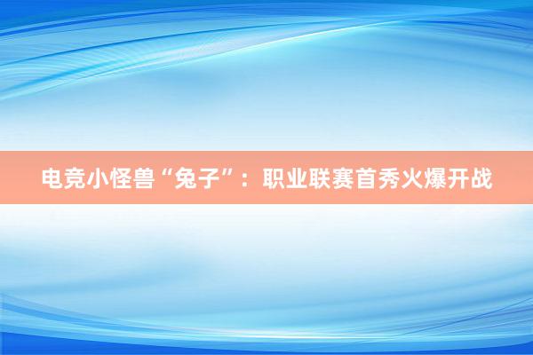 电竞小怪兽“兔子”：职业联赛首秀火爆开战