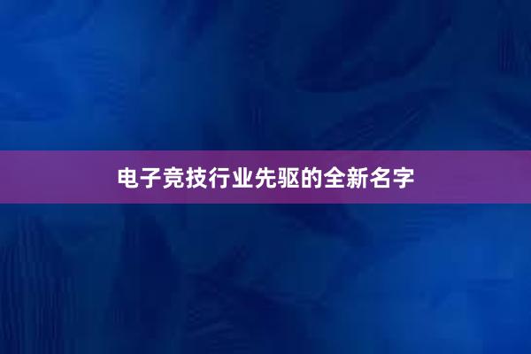 电子竞技行业先驱的全新名字