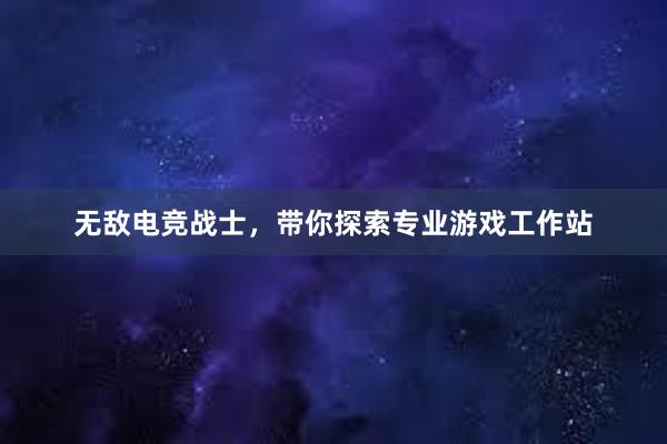 无敌电竞战士，带你探索专业游戏工作站