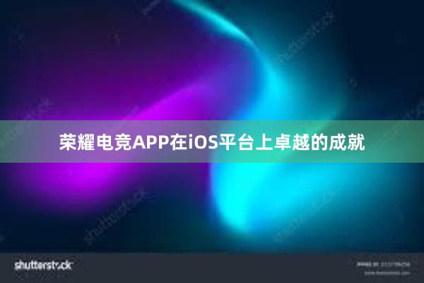 荣耀电竞APP在iOS平台上卓越的成就