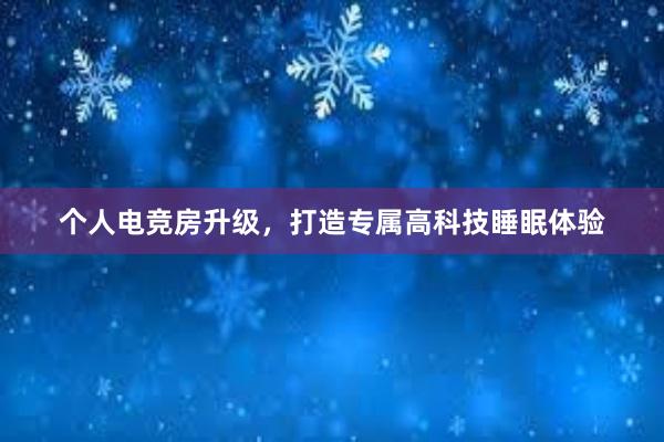 个人电竞房升级，打造专属高科技睡眠体验