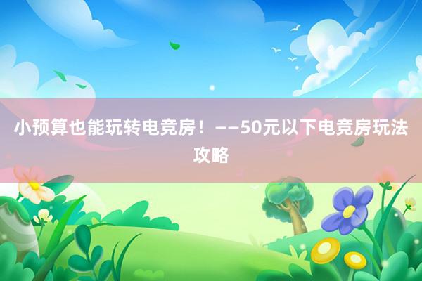 小预算也能玩转电竞房！——50元以下电竞房玩法攻略