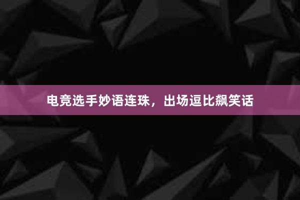 电竞选手妙语连珠，出场逗比飙笑话