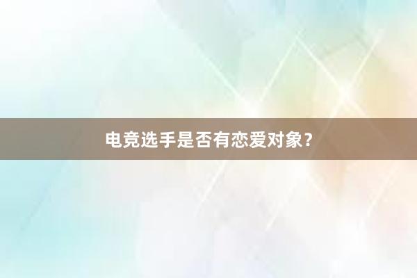 电竞选手是否有恋爱对象？