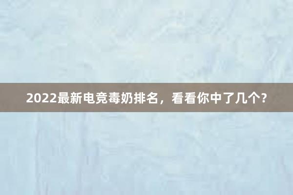 2022最新电竞毒奶排名，看看你中了几个？