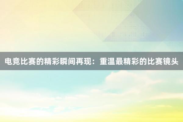 电竞比赛的精彩瞬间再现：重温最精彩的比赛镜头