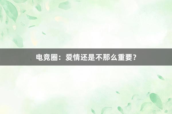 电竞圈：爱情还是不那么重要？