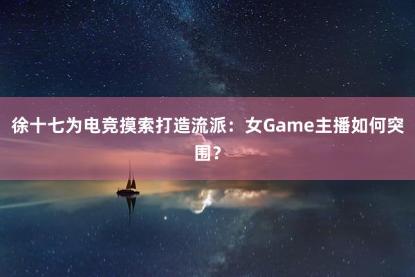 徐十七为电竞摸索打造流派：女Game主播如何突围？