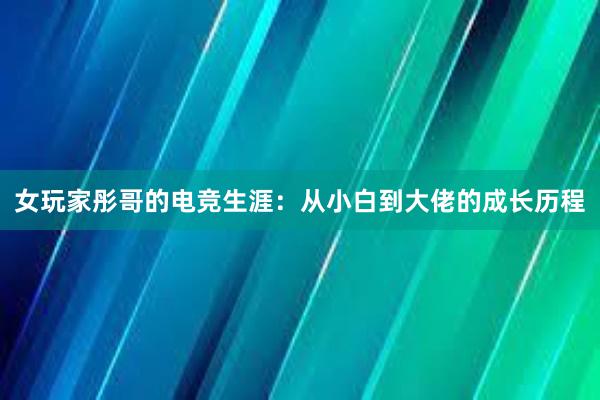 女玩家彤哥的电竞生涯：从小白到大佬的成长历程