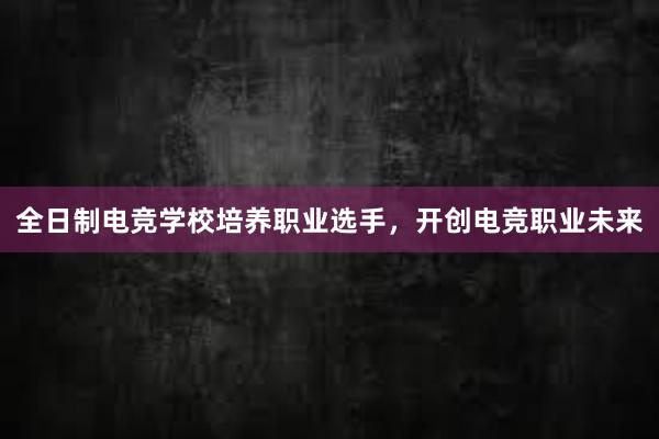 全日制电竞学校培养职业选手，开创电竞职业未来