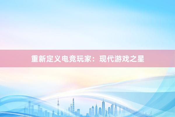 重新定义电竞玩家：现代游戏之星