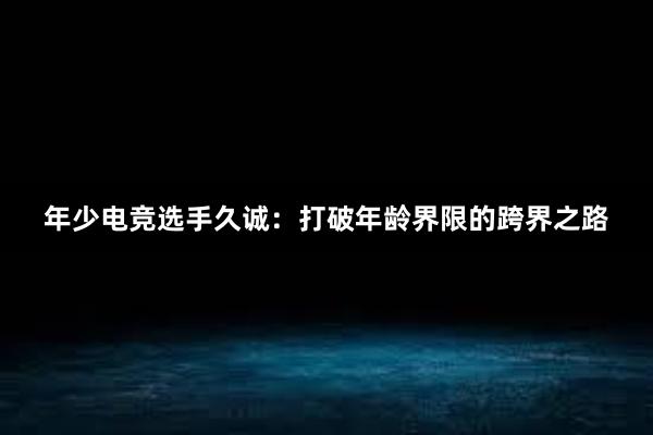 年少电竞选手久诚：打破年龄界限的跨界之路