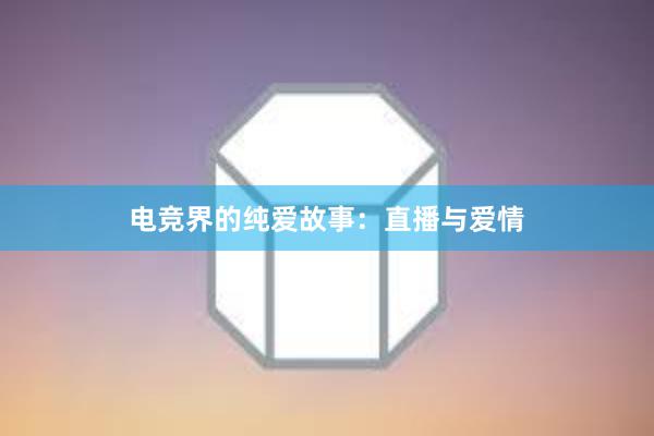 电竞界的纯爱故事：直播与爱情