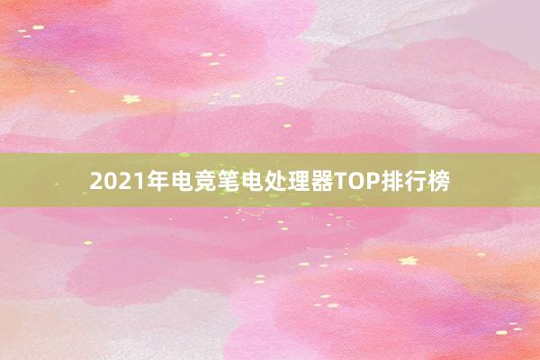 2021年电竞笔电处理器TOP排行榜