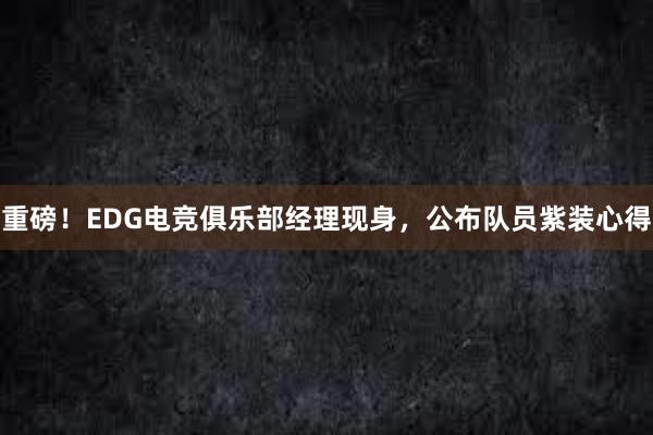 重磅！EDG电竞俱乐部经理现身，公布队员紫装心得