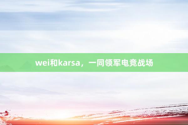 wei和karsa，一同领军电竞战场