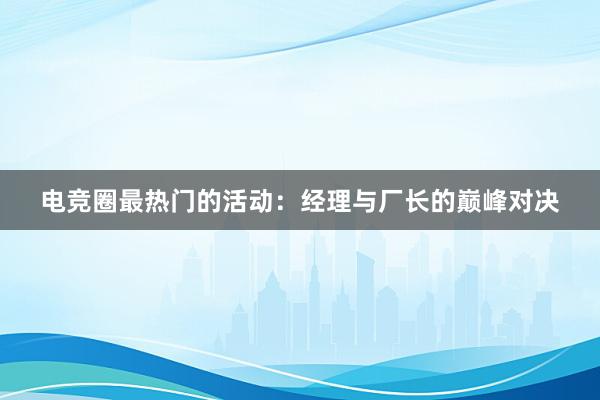 电竞圈最热门的活动：经理与厂长的巅峰对决