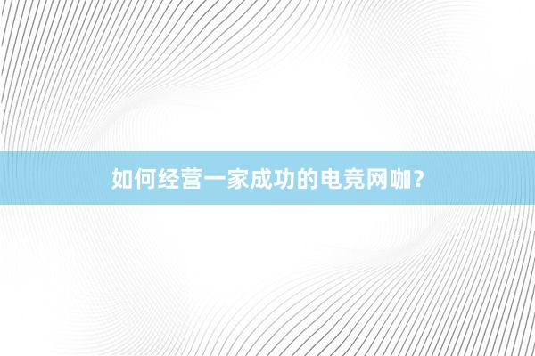 如何经营一家成功的电竞网咖？