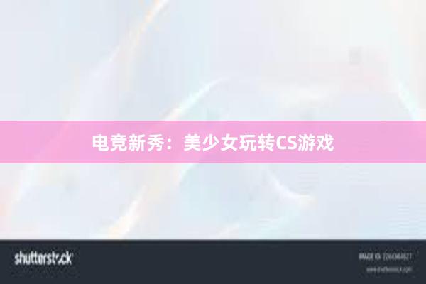 电竞新秀：美少女玩转CS游戏