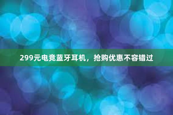 299元电竞蓝牙耳机，抢购优惠不容错过