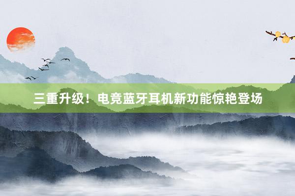 三重升级！电竞蓝牙耳机新功能惊艳登场