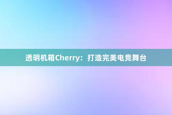 透明机箱Cherry：打造完美电竞舞台